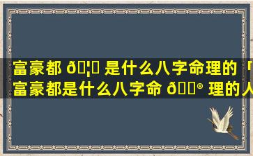 富豪都 🦋 是什么八字命理的「富豪都是什么八字命 💮 理的人」